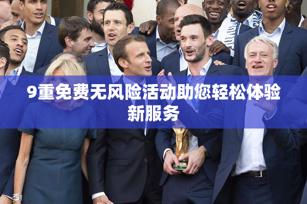 9重免费无风险活动助您轻松体验新服务