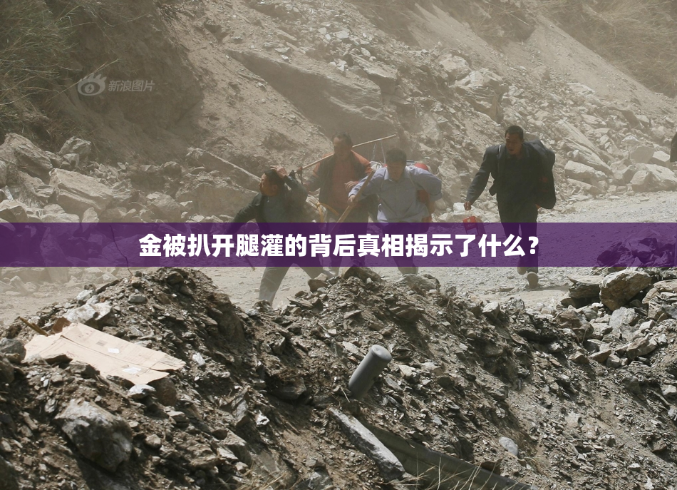 金被扒开腿灌的背后真相揭示了什么？