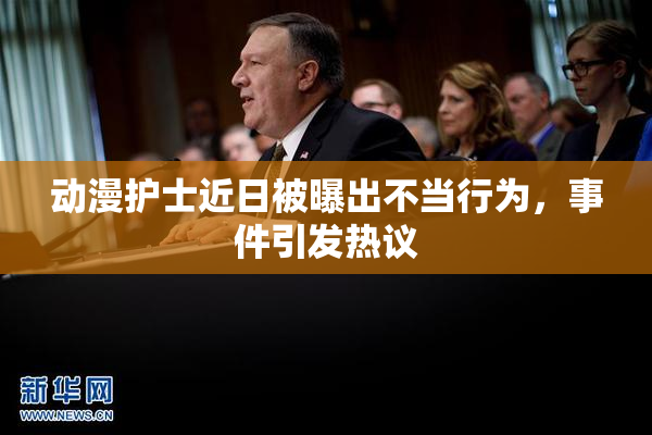 动漫护士近日被曝出不当行为，事件引发热议