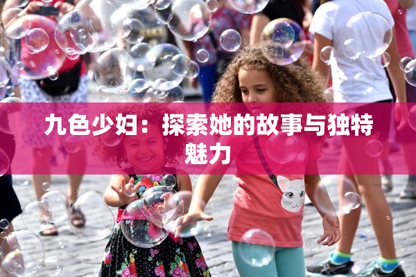 九色少妇：探索她的故事与独特魅力
