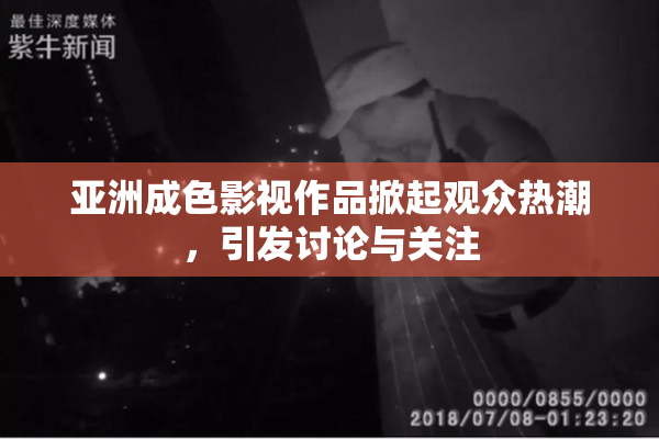 亚洲成色影视作品掀起观众热潮，引发讨论与关注