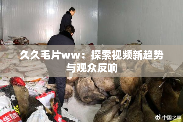 久久毛片ww：探索视频新趋势与观众反响