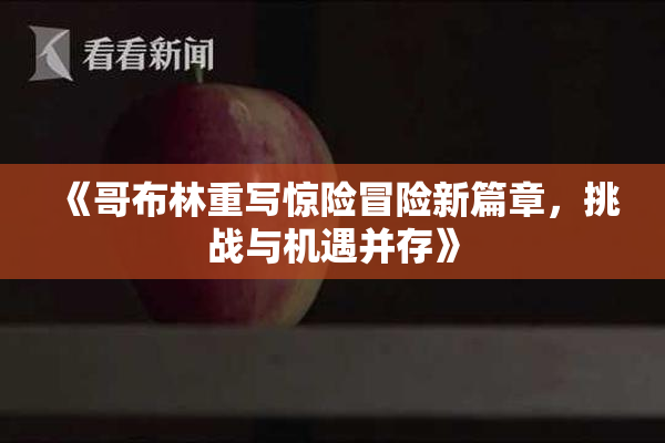 《哥布林重写惊险冒险新篇章，挑战与机遇并存》