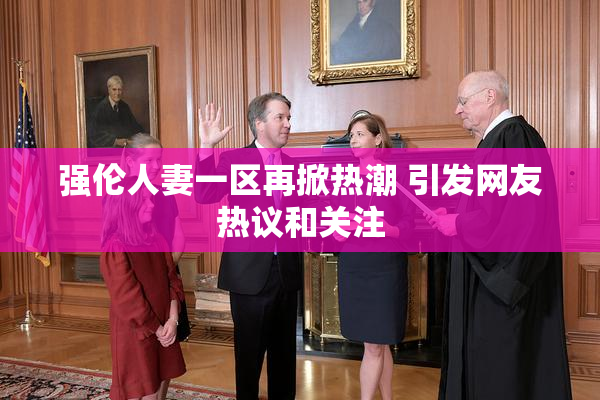 强伦人妻一区再掀热潮 引发网友热议和关注