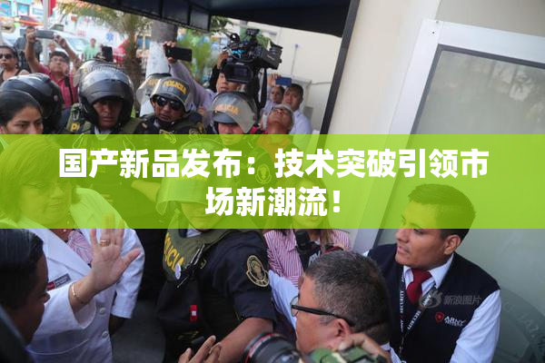 国产新品发布：技术突破引领市场新潮流！
