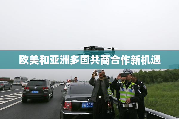 欧美和亚洲多国共商合作新机遇