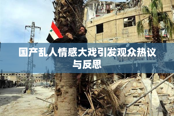 国产乱人情感大戏引发观众热议与反思