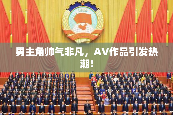 男主角帅气非凡，AV作品引发热潮！