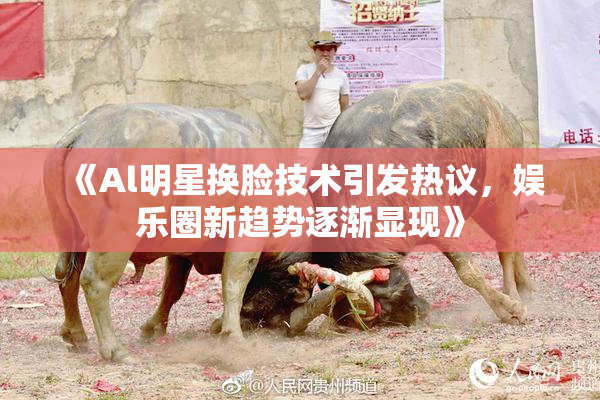 《Al明星换脸技术引发热议，娱乐圈新趋势逐渐显现》