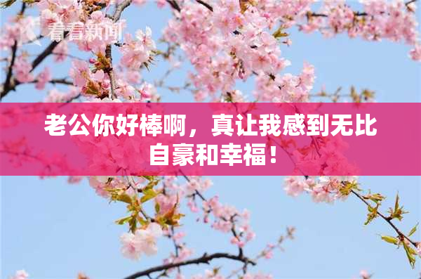 老公你好棒啊，真让我感到无比自豪和幸福！