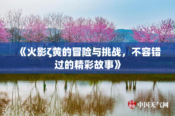 《火影ζ黄的冒险与挑战，不容错过的精彩故事》