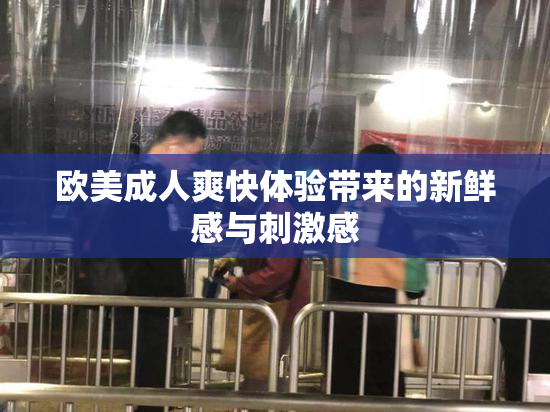 欧美成人爽快体验带来的新鲜感与刺激感