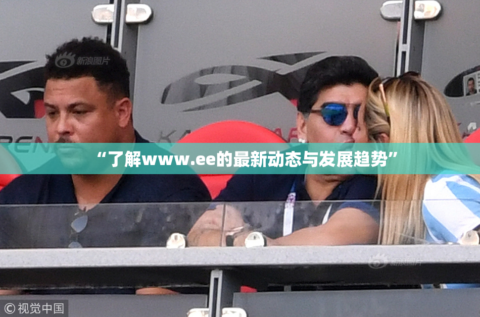 “了解www.ee的最新动态与发展趋势”