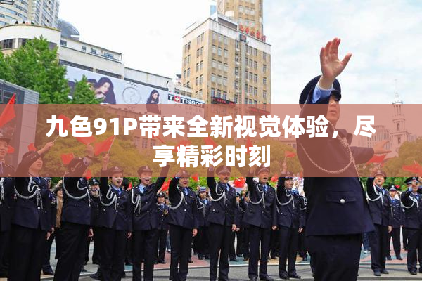 九色91P带来全新视觉体验，尽享精彩时刻