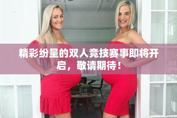 精彩纷呈的双人竞技赛事即将开启，敬请期待！