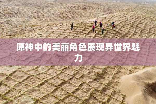 原神中的美丽角色展现异世界魅力