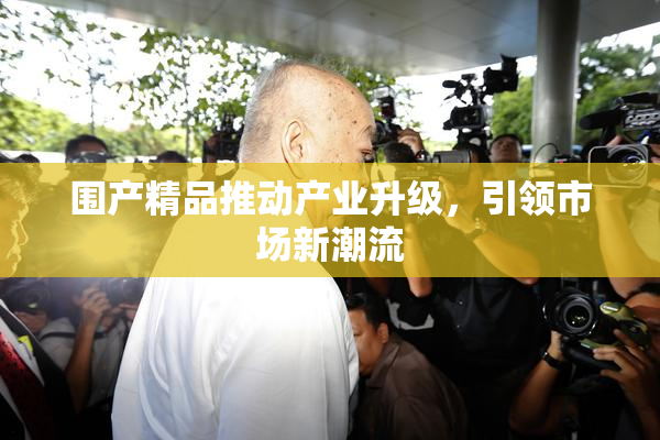 围产精品推动产业升级，引领市场新潮流