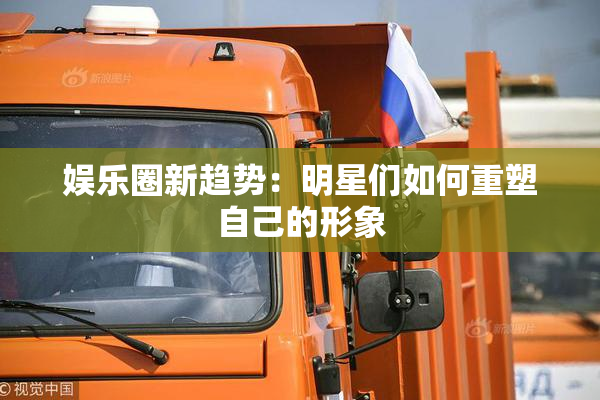 娱乐圈新趋势：明星们如何重塑自己的形象