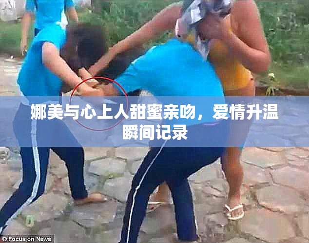 娜美与心上人甜蜜亲吻，爱情升温瞬间记录