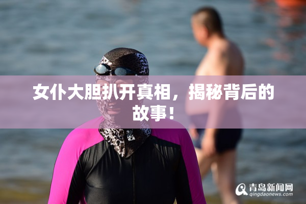 女仆大胆扒开真相，揭秘背后的故事！