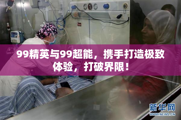 99精英与99超能，携手打造极致体验，打破界限！