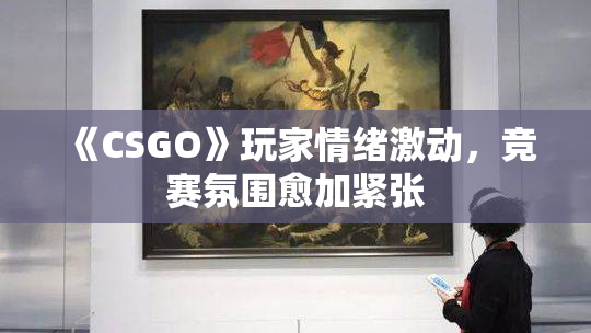 《CSGO》玩家情绪激动，竞赛氛围愈加紧张