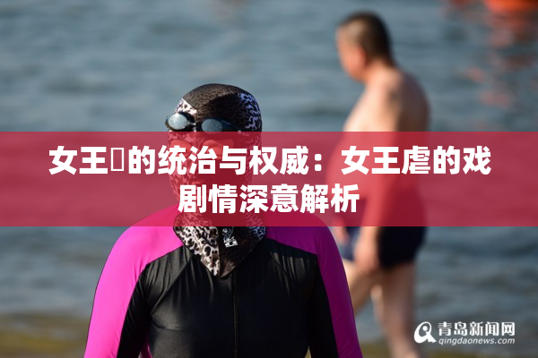女王様的统治与权威：女王虐的戏剧情深意解析