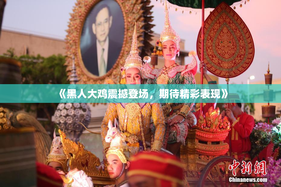《黑人大鸡震撼登场，期待精彩表现》