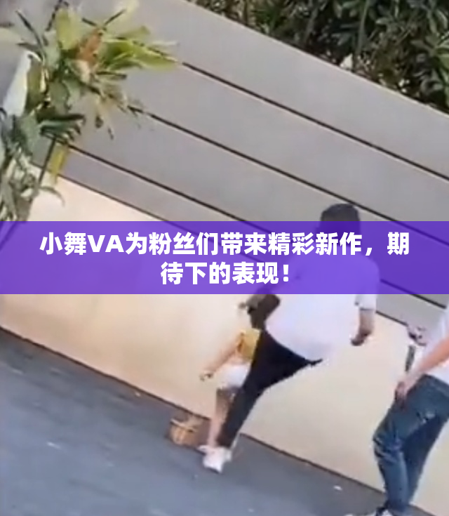 小舞VA为粉丝们带来精彩新作，期待下的表现！