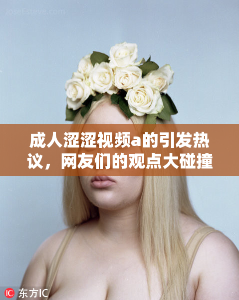 成人涩涩视频a的引发热议，网友们的观点大碰撞