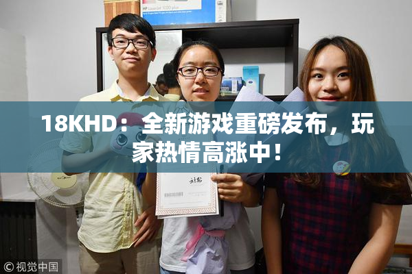 18KHD：全新游戏重磅发布，玩家热情高涨中！