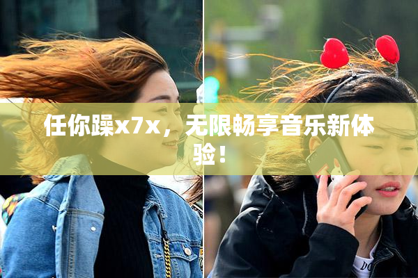 任你躁x7x，无限畅享音乐新体验！