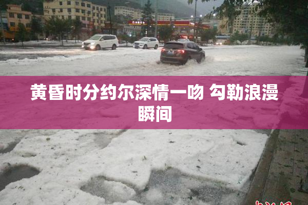 黄昏时分约尔深情一吻 勾勒浪漫瞬间