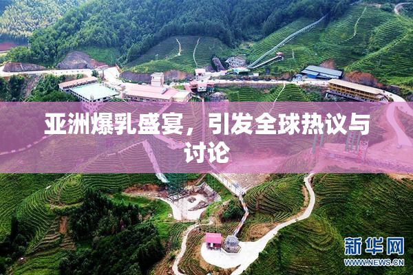 亚洲爆乳盛宴，引发全球热议与讨论