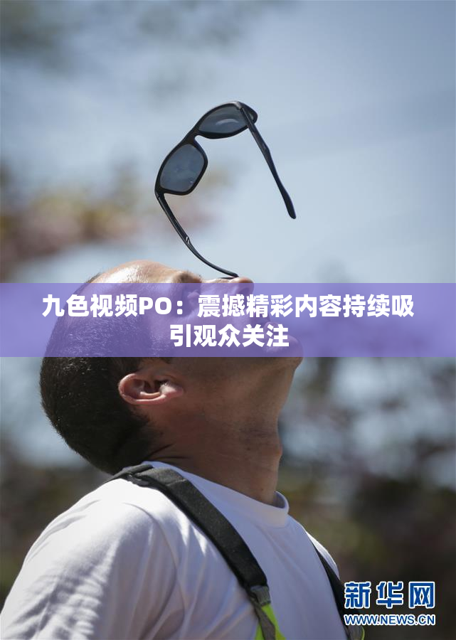 九色视频PO：震撼精彩内容持续吸引观众关注