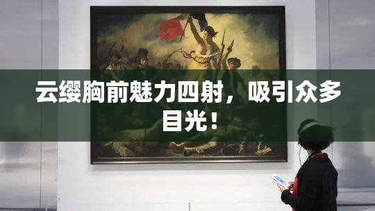 云缨胸前魅力四射，吸引众多目光！