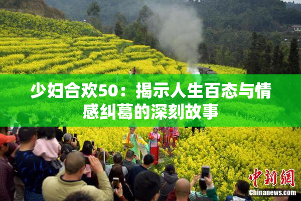 少妇合欢50：揭示人生百态与情感纠葛的深刻故事