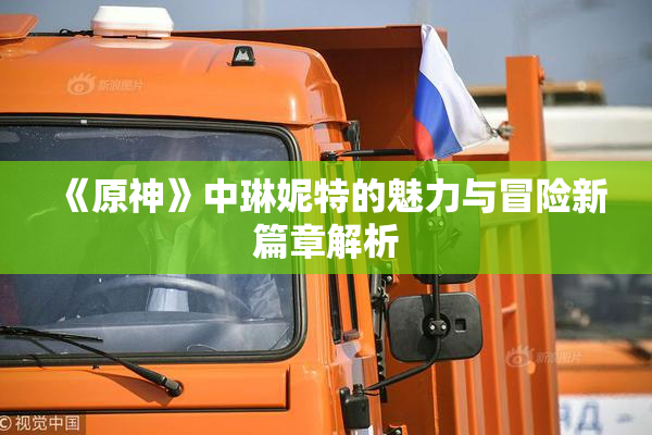 《原神》中琳妮特的魅力与冒险新篇章解析