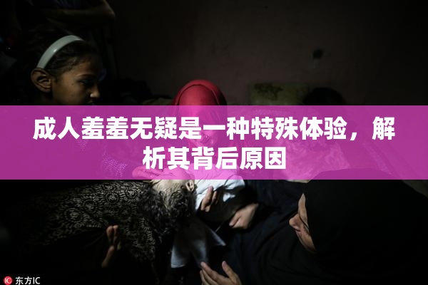 成人羞羞无疑是一种特殊体验，解析其背后原因