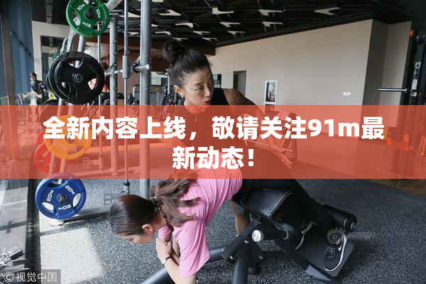 全新内容上线，敬请关注91m最新动态！