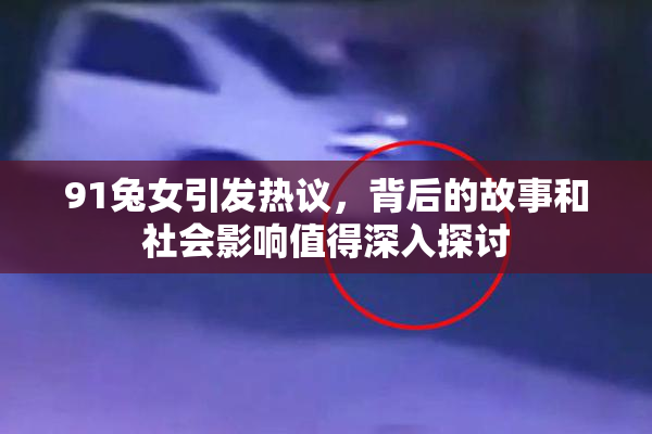 91兔女引发热议，背后的故事和社会影响值得深入探讨