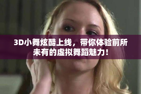 3D小舞炫酷上线，带你体验前所未有的虚拟舞蹈魅力！