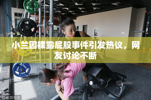 小兰因裸露屁股事件引发热议，网友讨论不断