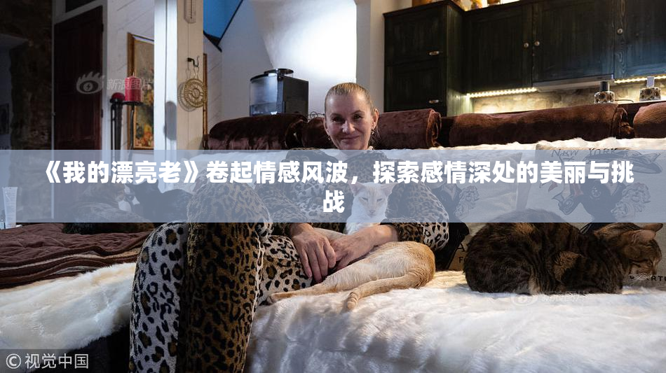 《我的漂亮老》卷起情感风波，探索感情深处的美丽与挑战