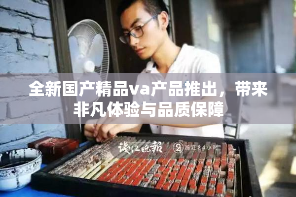 全新国产精品va产品推出，带来非凡体验与品质保障