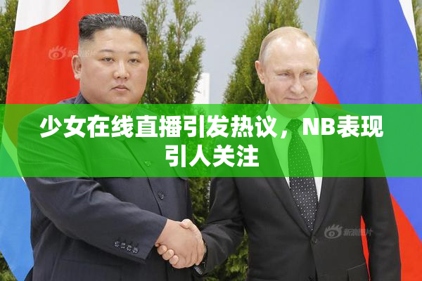 少女在线直播引发热议，NB表现引人关注