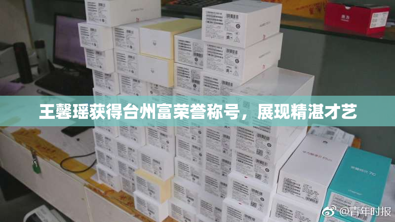 王馨瑶获得台州富荣誉称号，展现精湛才艺