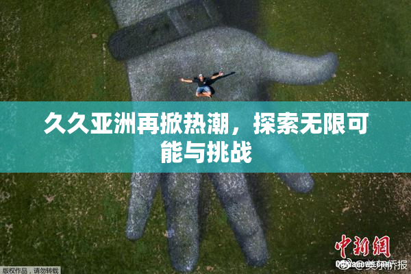 久久亚洲再掀热潮，探索无限可能与挑战