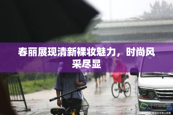 春丽展现清新裸妆魅力，时尚风采尽显