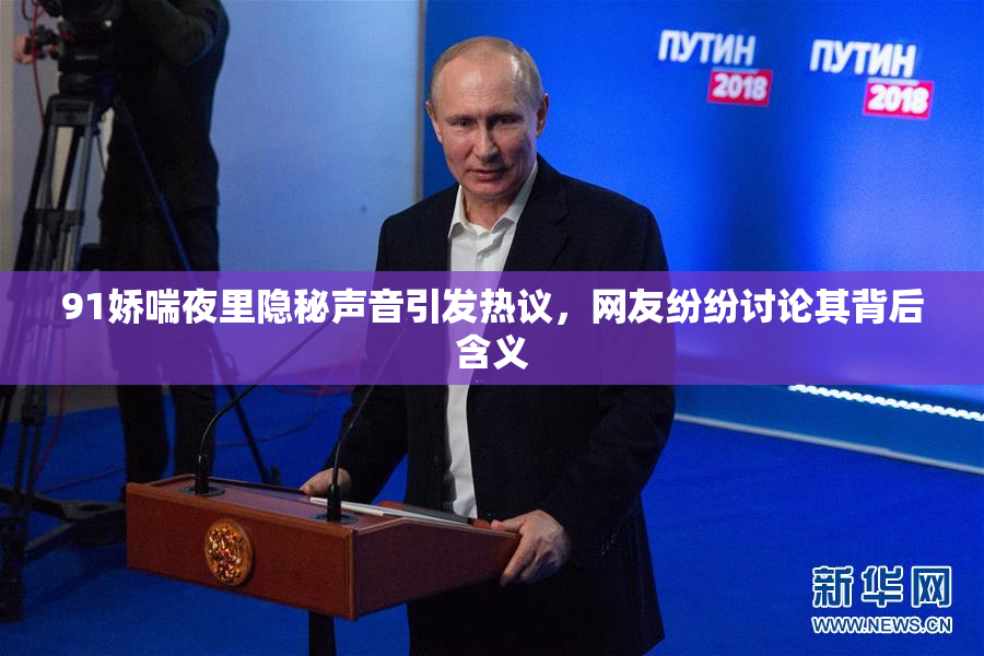 91娇喘夜里隐秘声音引发热议，网友纷纷讨论其背后含义